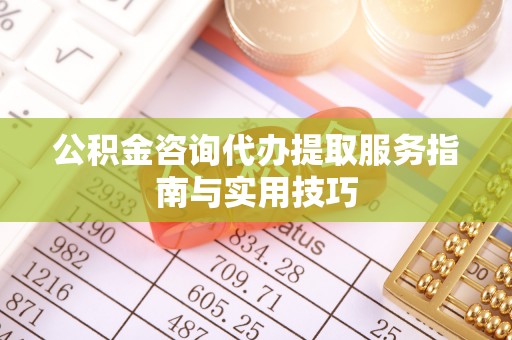 罗庄公积金咨询代办提取服务指南与实用技巧