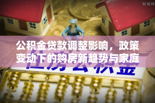 罗庄公积金贷款调整影响，政策变动下的购房新趋势与家庭财务规划