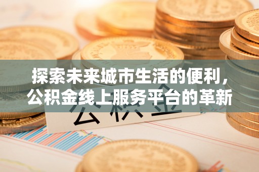 罗庄探索未来城市生活的便利，公积金线上服务平台的革新与机遇