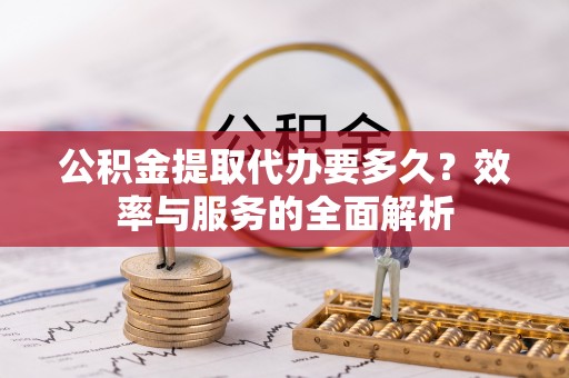 罗庄公积金提取代办要多久？效率与服务的全面解析