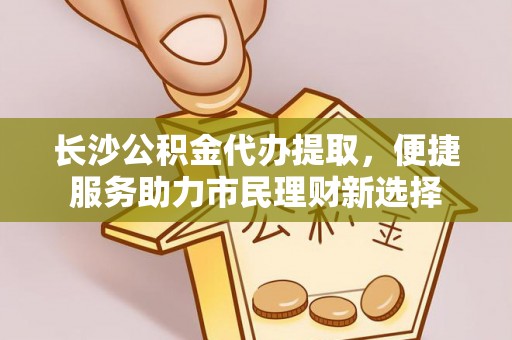 罗庄长沙公积金代办提取，便捷服务助力市民理财新选择