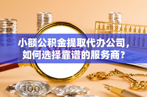罗庄小额公积金提取代办公司，如何选择靠谱的服务商？
