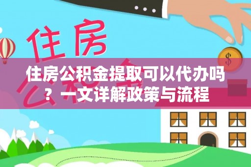 罗庄住房公积金提取可以代办吗？一文详解政策与流程