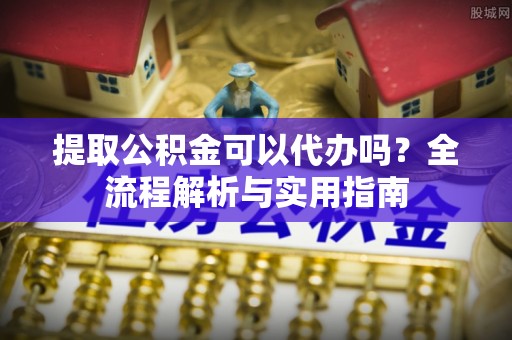 罗庄提取公积金可以代办吗？全流程解析与实用指南