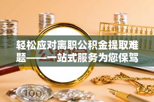 罗庄轻松应对离职公积金提取难题——一站式服务为您保驾护航
