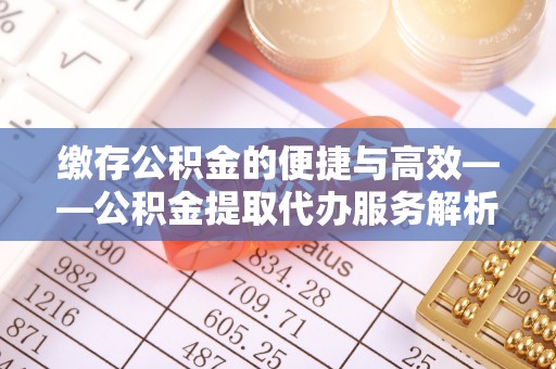 罗庄缴存公积金的便捷与高效——公积金提取代办服务解析