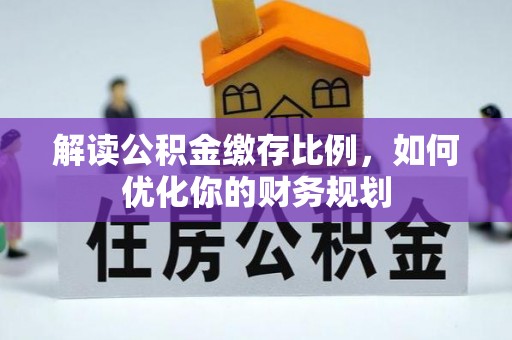 罗庄解读公积金缴存比例，如何优化你的财务规划