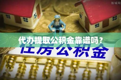 罗庄代办提取公积金靠谱吗？