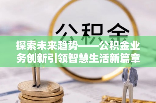 罗庄探索未来趋势——公积金业务创新引领智慧生活新篇章