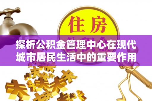 罗庄探析公积金管理中心在现代城市居民生活中的重要作用