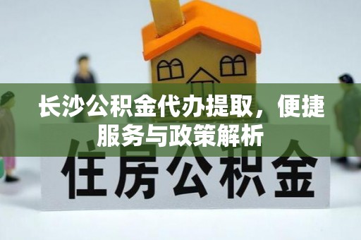 罗庄长沙公积金代办提取，便捷服务与政策解析