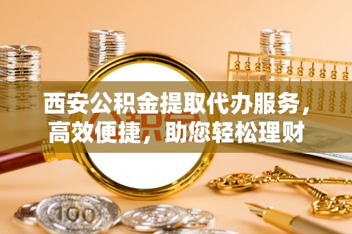 罗庄西安公积金提取代办服务，高效便捷，助您轻松理财