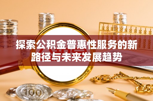 罗庄探索公积金普惠性服务的新路径与未来发展趋势
