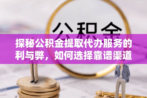 罗庄探秘公积金提取代办服务的利与弊，如何选择靠谱渠道？