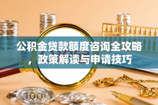 罗庄公积金贷款额度咨询全攻略，政策解读与申请技巧