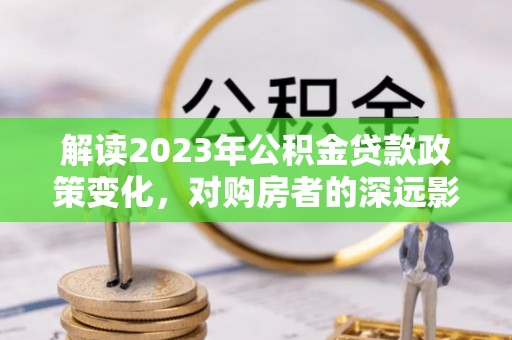 罗庄解读2023年公积金贷款政策变化，对购房者的深远影响