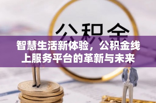 罗庄智慧生活新体验，公积金线上服务平台的革新与未来