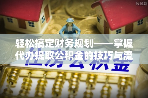 罗庄轻松搞定财务规划——掌握代办提取公积金的技巧与流程