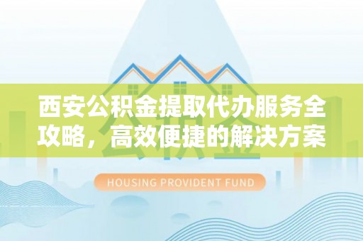 罗庄西安公积金提取代办服务全攻略，高效便捷的解决方案