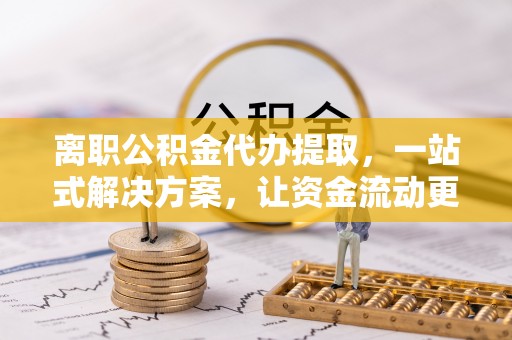 罗庄离职公积金代办提取，一站式解决方案，让资金流动更便捷