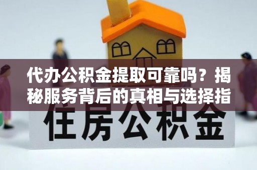 罗庄代办公积金提取可靠吗？揭秘服务背后的真相与选择指南