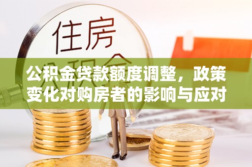 罗庄公积金贷款额度调整，政策变化对购房者的影响与应对策略