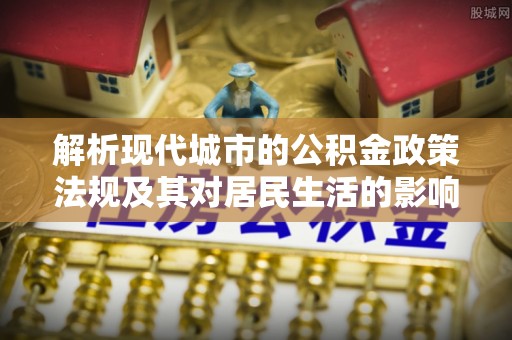 罗庄解析现代城市的公积金政策法规及其对居民生活的影响