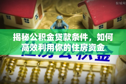 罗庄揭秘公积金贷款条件，如何高效利用你的住房资金