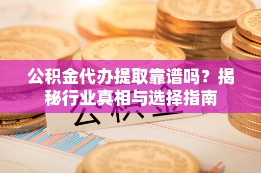 罗庄公积金代办提取靠谱吗？揭秘行业真相与选择指南