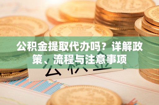 罗庄公积金提取代办吗？详解政策、流程与注意事项
