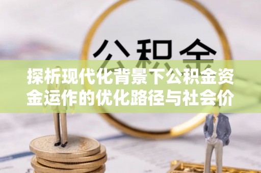 罗庄探析现代化背景下公积金资金运作的优化路径与社会价值