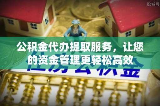 罗庄公积金代办提取服务，让您的资金管理更轻松高效