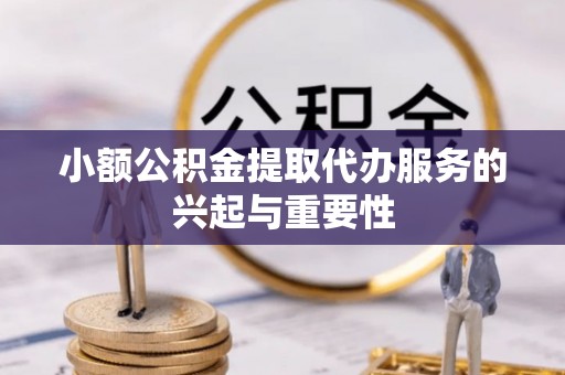 罗庄小额公积金提取代办服务的兴起与重要性