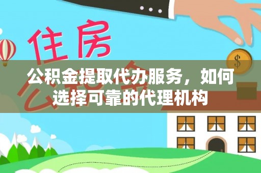罗庄公积金提取代办服务，如何选择可靠的代理机构