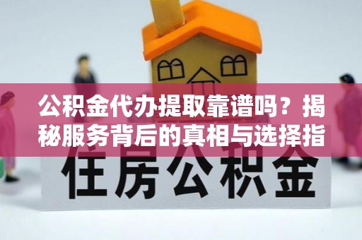 罗庄公积金代办提取靠谱吗？揭秘服务背后的真相与选择指南