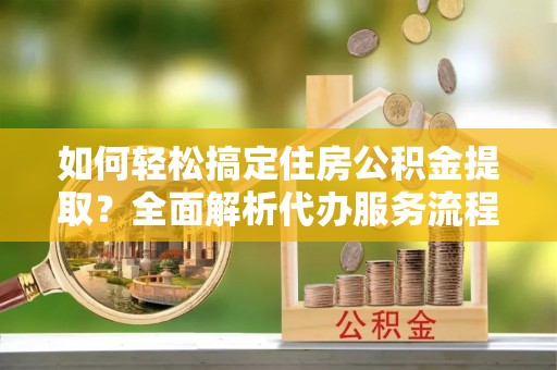 罗庄如何轻松搞定住房公积金提取？全面解析代办服务流程与优势