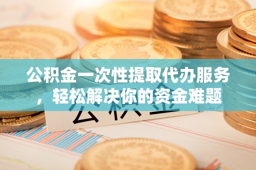 罗庄公积金一次性提取代办服务，轻松解决你的资金难题