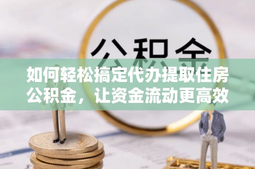 罗庄如何轻松搞定代办提取住房公积金，让资金流动更高效