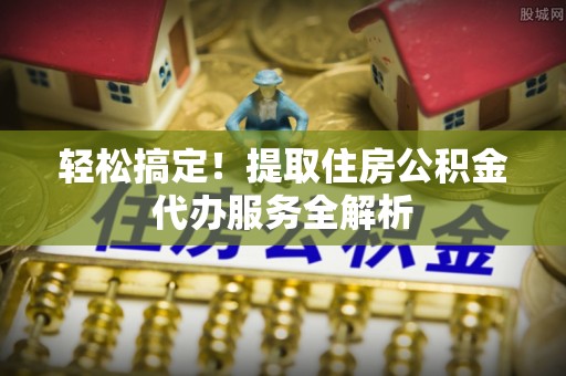 罗庄轻松搞定！提取住房公积金代办服务全解析