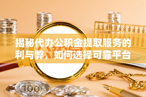 罗庄揭秘代办公积金提取服务的利与弊，如何选择可靠平台？