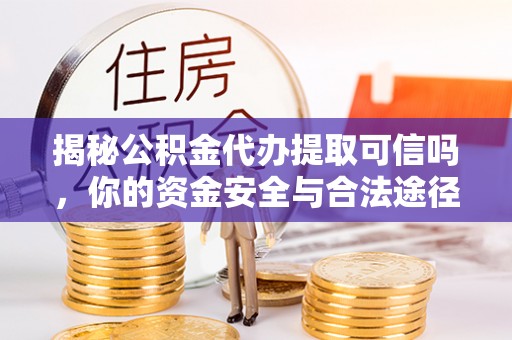 罗庄揭秘公积金代办提取可信吗，你的资金安全与合法途径全解析