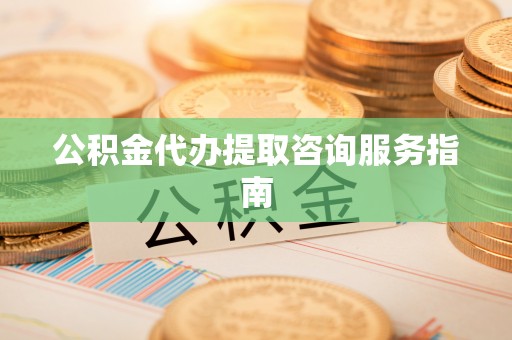 罗庄公积金代办提取咨询服务指南