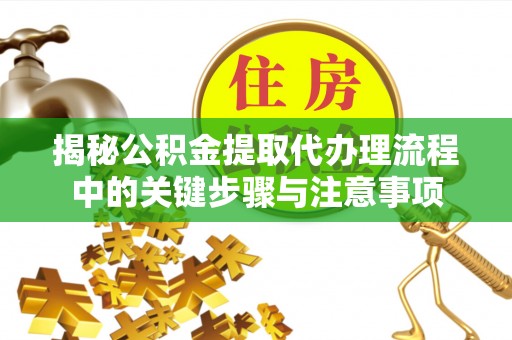 罗庄揭秘公积金提取代办理流程中的关键步骤与注意事项