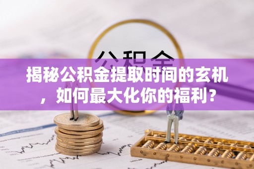 罗庄揭秘公积金提取时间的玄机，如何最大化你的福利？