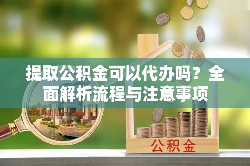 罗庄提取公积金可以代办吗？全面解析流程与注意事项