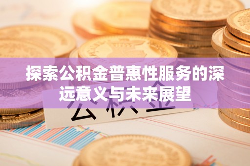 罗庄探索公积金普惠性服务的深远意义与未来展望