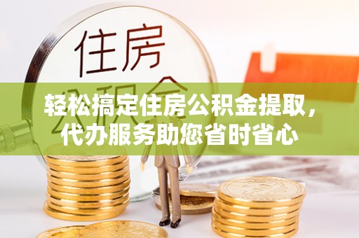 罗庄轻松搞定住房公积金提取，代办服务助您省时省心