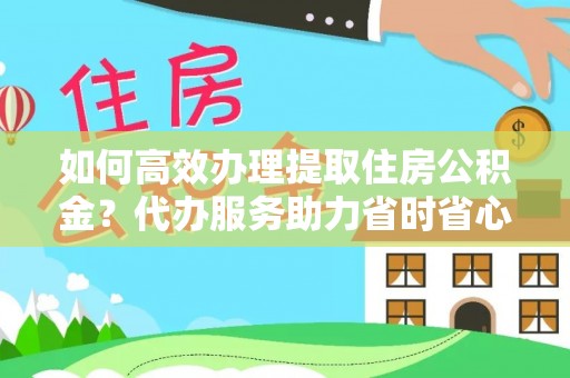 罗庄如何高效办理提取住房公积金？代办服务助力省时省心