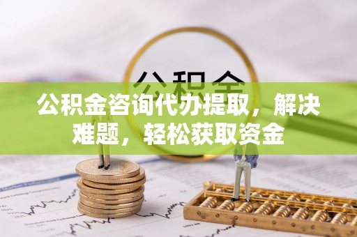 罗庄公积金咨询代办提取，解决难题，轻松获取资金