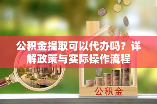 罗庄公积金提取可以代办吗？详解政策与实际操作流程